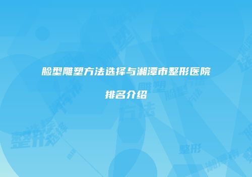 脸型雕塑方法选择与湘潭市整形医院排名介绍