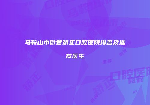 马鞍山市微管矫正口腔医院排名及推荐医生