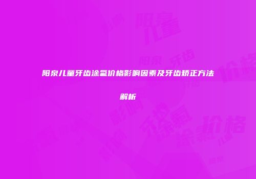 阳泉儿童牙齿涂氟价格影响因素及牙齿矫正方法解析
