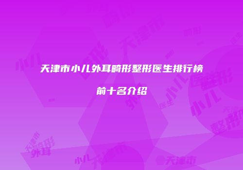 天津市小儿外耳畸形整形医生排行榜前十名介绍