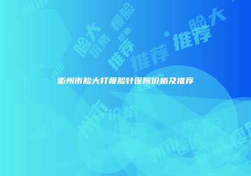 衢州市脸大打瘦脸针医院价格及推荐