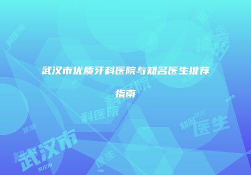 武汉市优质牙科医院与知名医生推荐指南