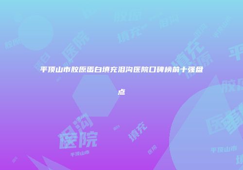 平顶山市胶原蛋白填充泪沟医院口碑榜前十强盘点
