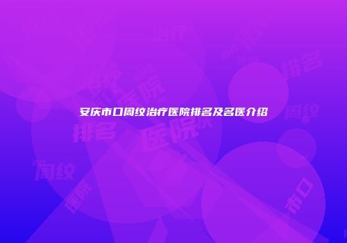 安庆市口周纹治疗医院排名及名医介绍