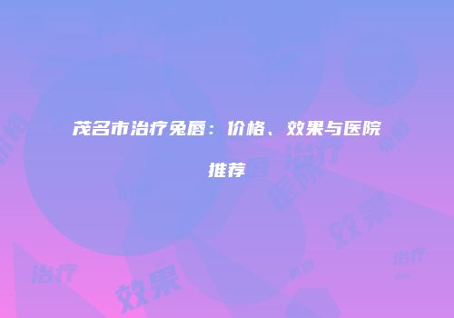 茂名市治疗兔唇：价格、效果与医院推荐