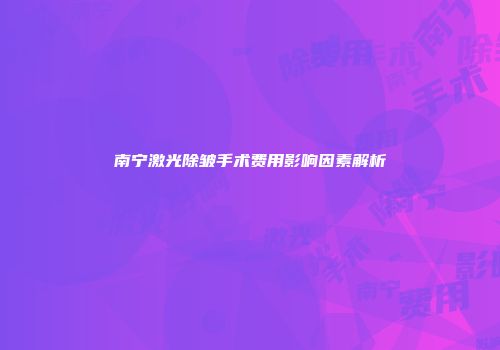 南宁激光除皱手术费用影响因素解析