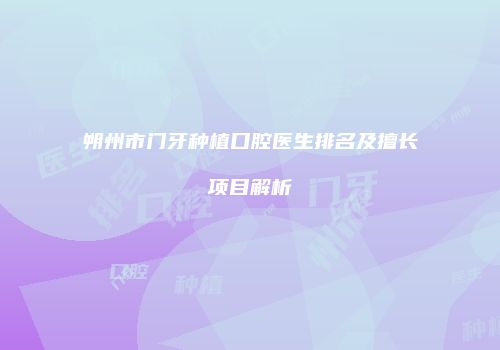 朔州市门牙种植口腔医生排名及擅长项目解析