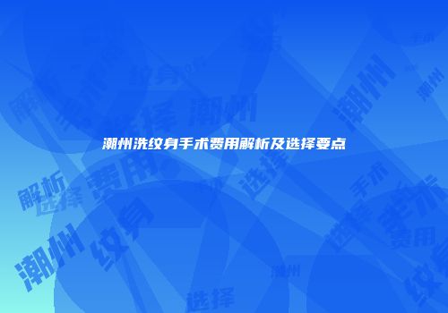 潮州洗纹身手术费用解析及选择要点