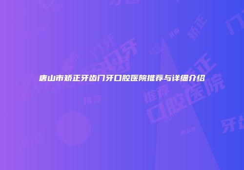唐山市矫正牙齿门牙口腔医院推荐与详细介绍