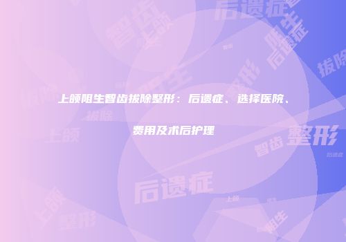 上颌阻生智齿拔除整形：后遗症、选择医院、费用及术后护理
