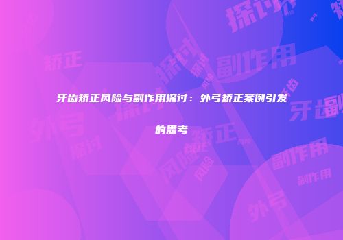 牙齿矫正风险与副作用探讨：外弓矫正案例引发的思考