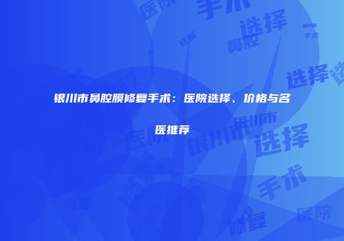 银川市鼻腔膜修复手术:医院选择、价格与名医推荐