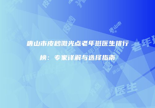 唐山市皮秒激光点老年斑医生排行榜：专家详解与选择指南