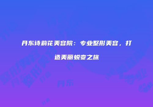 丹东诗莉花美容院：专业整形美容，打造美丽蜕变之旅