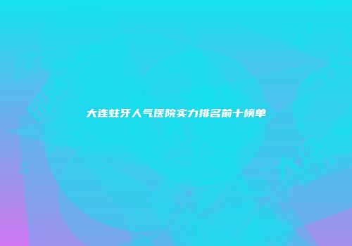大连蛀牙人气医院实力排名前十榜单
