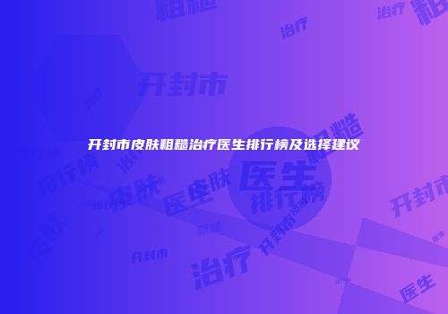 开封市皮肤粗糙治疗医生排行榜及选择建议