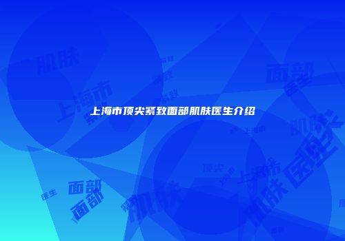上海市顶尖紧致面部肌肤医生介绍