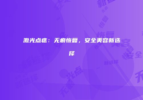 激光点痣：无痕恢复，安全美容新选择