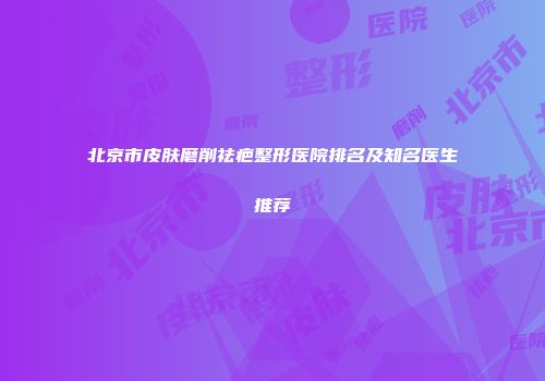 北京市皮肤磨削祛疤整形医院排名及知名医生推荐