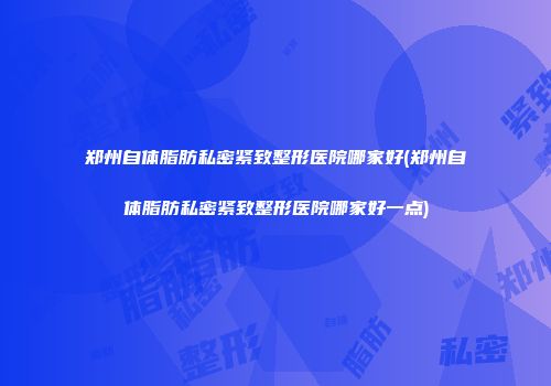 郑州自体脂肪私密紧致整形医院哪家好(郑州自体脂肪私密紧致整形医院哪家好一点)