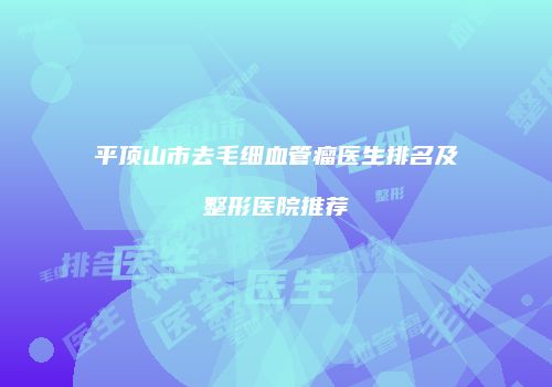 平顶山市去毛细血管瘤医生排名及整形医院推荐