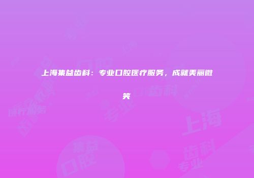 上海集益齿科：专业口腔医疗服务，成就美丽微笑
