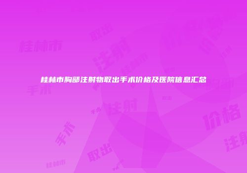 桂林市胸部注射物取出手术价格及医院信息汇总