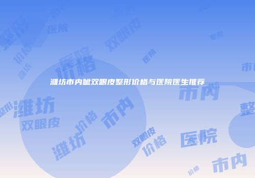 潍坊市内眦双眼皮整形价格与医院医生推荐