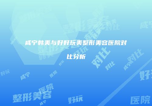 咸宁韩美与好好玩美整形美容医院对比分析