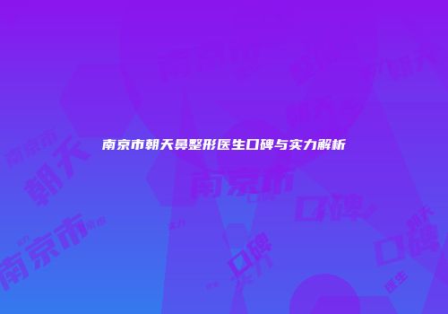 南京市朝天鼻整形医生口碑与实力解析