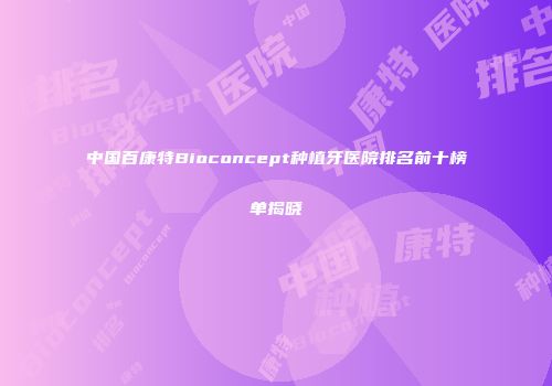 中国百康特Bioconcept种植牙医院排名前十榜单揭晓