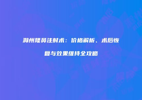 滁州隆鼻注射术：价格解析、术后恢复与效果维持全攻略