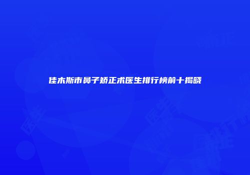 佳木斯市鼻子矫正术医生排行榜前十揭晓