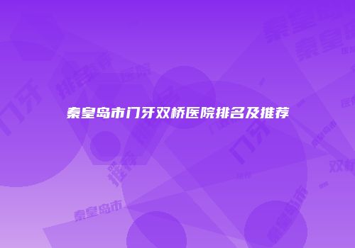 秦皇岛市门牙双桥医院排名及推荐