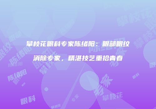 攀枝花眼科专家陈绪阳：眼部眼纹消除专家，精湛技艺重拾青春