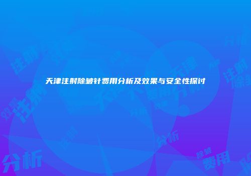 天津注射除皱针费用分析及效果与安全性探讨
