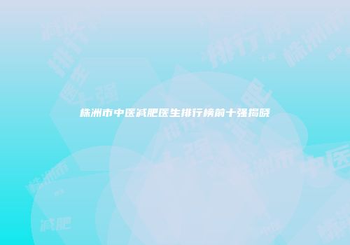 株洲市中医减肥医生排行榜前十强揭晓