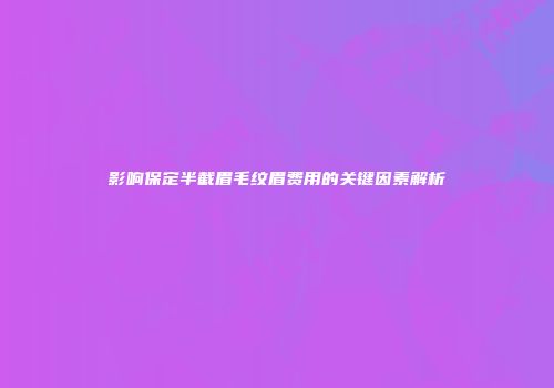 影响保定半截眉毛纹眉费用的关键因素解析