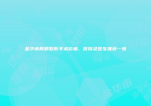 金华市厚唇整形手术价格、医院及医生推荐一览