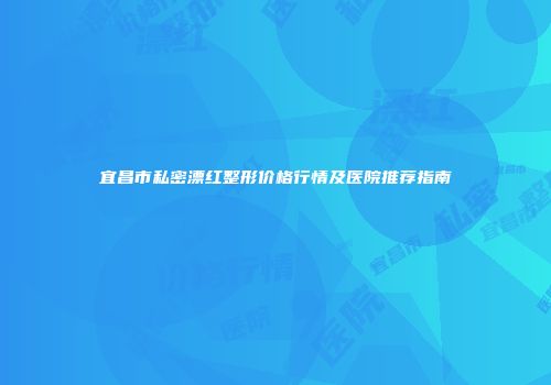 宜昌市私密漂红整形价格行情及医院推荐指南