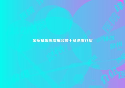 泉州祛斑医院排名前十及详细介绍