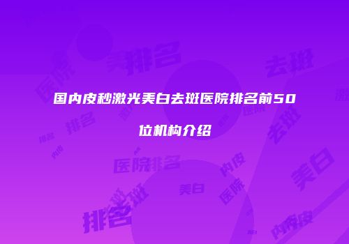 国内皮秒激光美白去斑医院排名前50位机构介绍