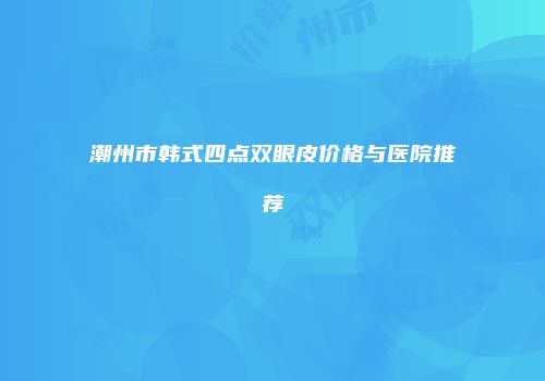 潮州市韩式四点双眼皮价格与医院推荐