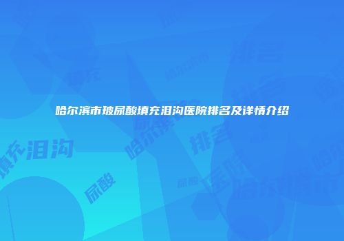 哈尔滨市玻尿酸填充泪沟医院排名及详情介绍