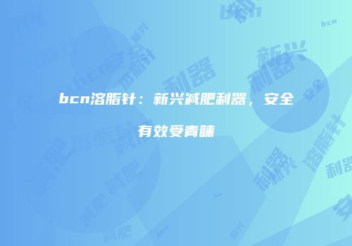 bcn溶脂针：新兴减肥利器，安全有效受青睐