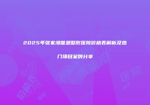 2025年张家港唯恩整形医院价格表解析及热门项目案例分享