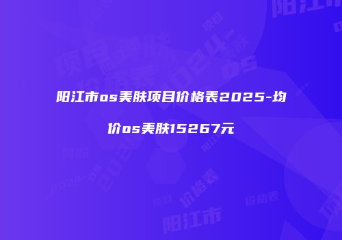 阳江市os美肤项目价格表2025-均价os美肤15267元