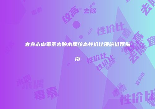 宜宾市肉毒素去除木偶纹高性价比医院推荐指南