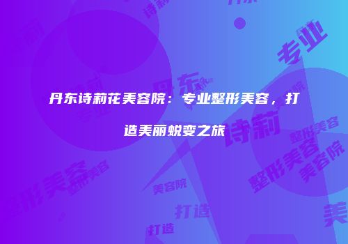 丹东诗莉花美容院：专业整形美容，打造美丽蜕变之旅