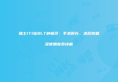 瑞士ITI钛BLT种植牙:手术时长、术后恢复及使用寿命详解